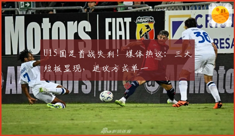 U15国足首战失利！媒体热议：三大短板显现，进攻方式单一