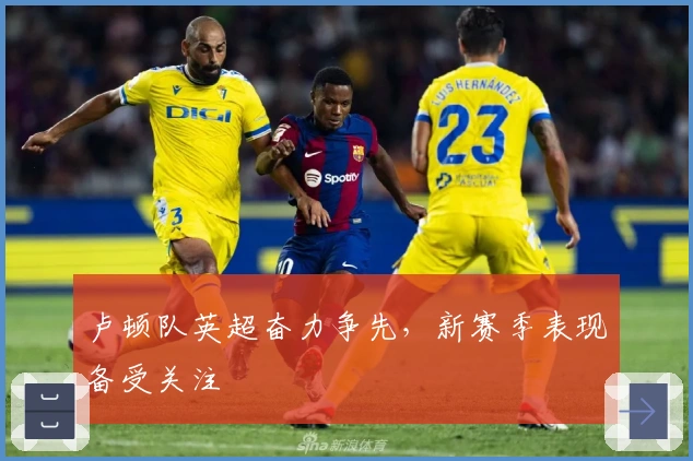 卢顿队英超奋力争先，新赛季表现备受关注