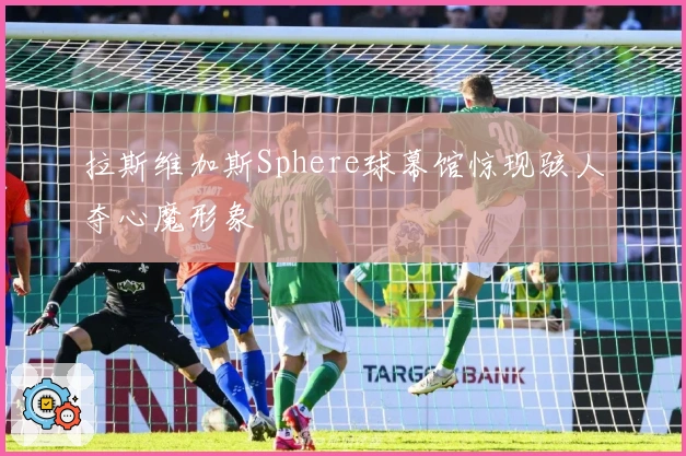 拉斯维加斯Sphere球幕馆惊现骇人夺心魔形象