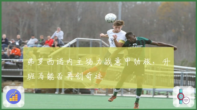 弗罗西诺内主场力战意甲劲旅，升班马能否再创奇迹