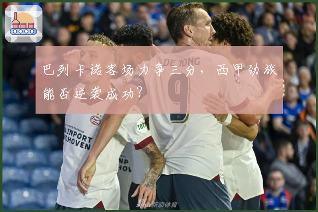 巴列卡诺客场力争三分，西甲劲旅能否逆袭成功？