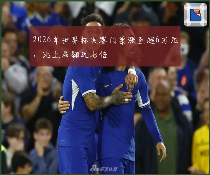 2026年世界杯决赛门票涨至超6万元，比上届翻近七倍