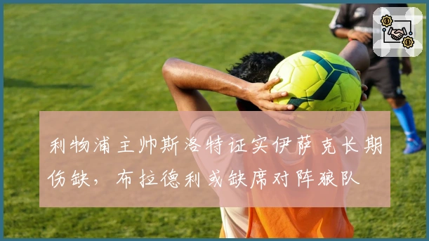 利物浦主帅斯洛特证实伊萨克长期伤缺，布拉德利或缺席对阵狼队