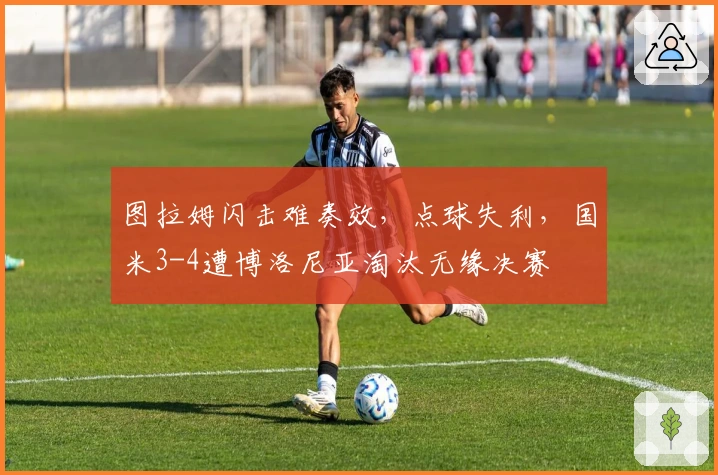 图拉姆闪击难奏效，点球失利，国米3-4遭博洛尼亚淘汰无缘决赛