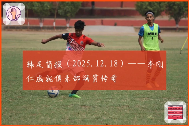 韩足简报（2025.12.18）——李刚仁成就俱乐部满贯传奇