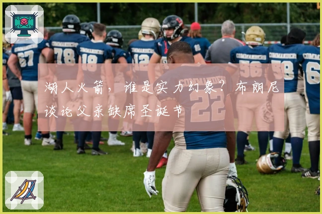 湖人火箭，谁是实力幻象？布朗尼谈论父亲缺席圣诞节