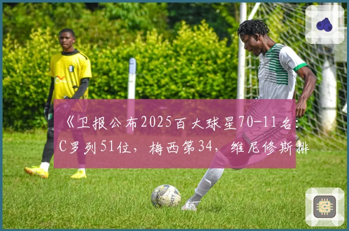 《卫报公布2025百大球星70-11名：C罗列51位，梅西第34，维尼修斯排22》