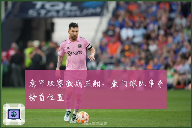 意甲联赛激战正酣，豪门球队争夺榜首位置