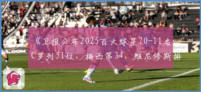《卫报公布2025百大球星70-11名：C罗列51位，梅西第34，维尼修斯排22》
