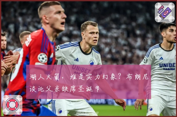 湖人火箭，谁是实力幻象？布朗尼谈论父亲缺席圣诞节