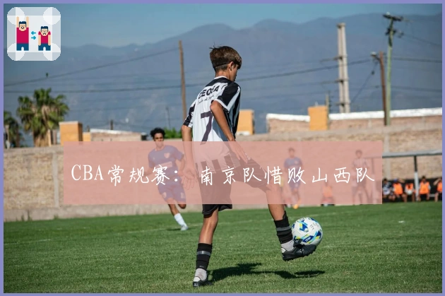 CBA常规赛：南京队惜败山西队