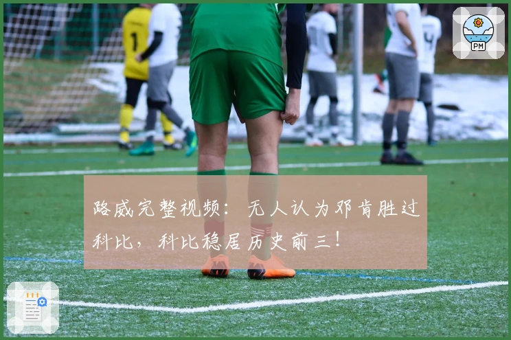 路威完整视频：无人认为邓肯胜过科比，科比稳居历史前三！